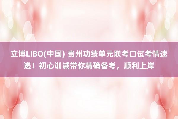 立博LIBO(中国) 贵州功绩单元联考口试考情速递！初心训诫带你精确备考，顺利上岸