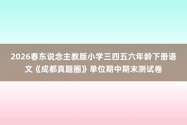 2026春东说念主教版小学三四五六年龄下册语文《成都真题圈》单位期中期末测试卷