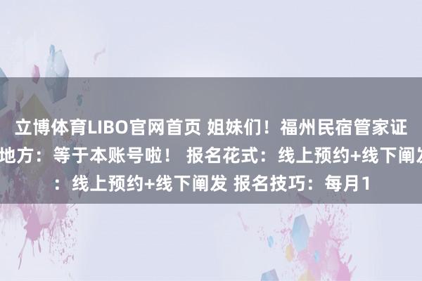 立博体育LIBO官网首页 姐妹们！福州民宿管家证确凿不难考！ 报名地方：等于本账号啦！ 报名花式：线上预约+线下阐发 报名技巧：每月1