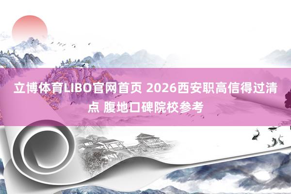 立博体育LIBO官网首页 2026西安职高信得过清点 腹地口碑院校参考