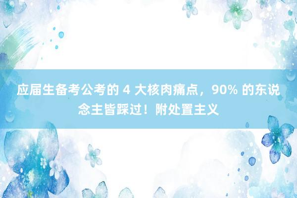 应届生备考公考的 4 大核肉痛点，90% 的东说念主皆踩过！附处置主义