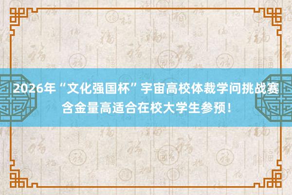 2026年“文化强国杯”宇宙高校体裁学问挑战赛含金量高适合在校大学生参预！