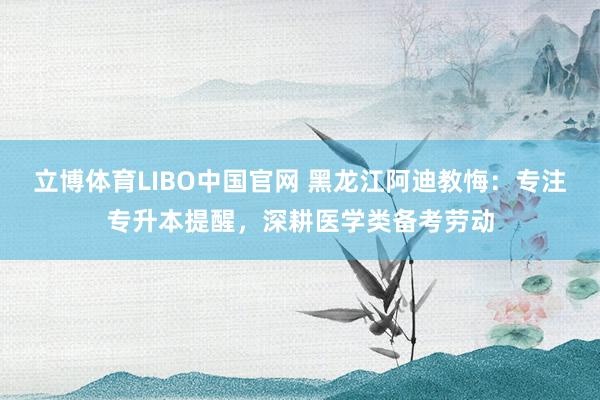 立博体育LIBO中国官网 黑龙江阿迪教悔：专注专升本提醒，深耕医学类备考劳动