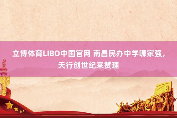 立博体育LIBO中国官网 南昌民办中学哪家强，天行创世纪来赞理