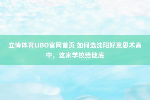立博体育LIBO官网首页 如何选沈阳好意思术高中，这家学校给谜底