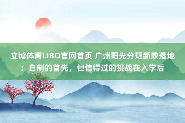 立博体育LIBO官网首页 广州阳光分班新政落地：自制的首先，但信得过的挑战在入学后