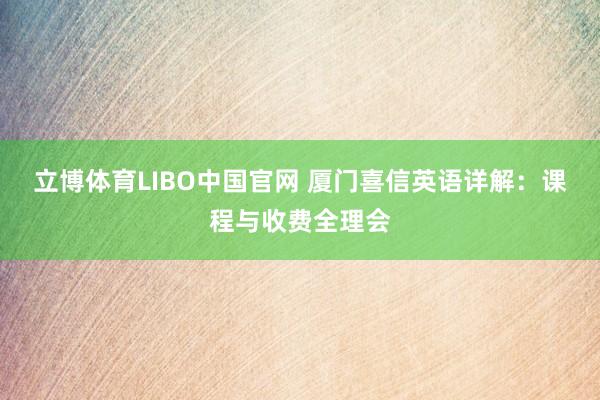 立博体育LIBO中国官网 厦门喜信英语详解：课程与收费全理会
