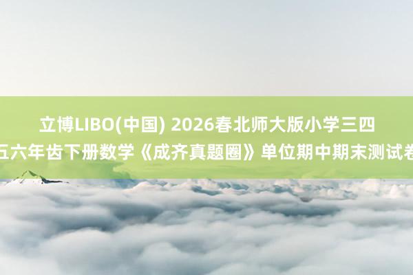 立博LIBO(中国) 2026春北师大版小学三四五六年齿下册数学《成齐真题圈》单位期中期末测试卷