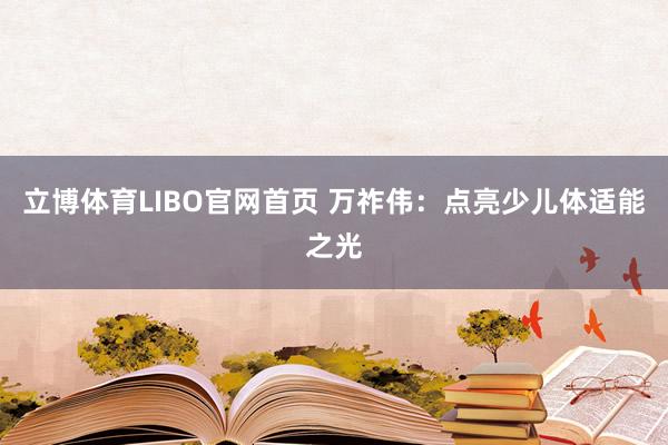 立博体育LIBO官网首页 万祚伟：点亮少儿体适能之光