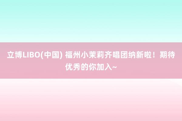 立博LIBO(中国) 福州小茉莉齐唱团纳新啦！期待优秀的你加入~