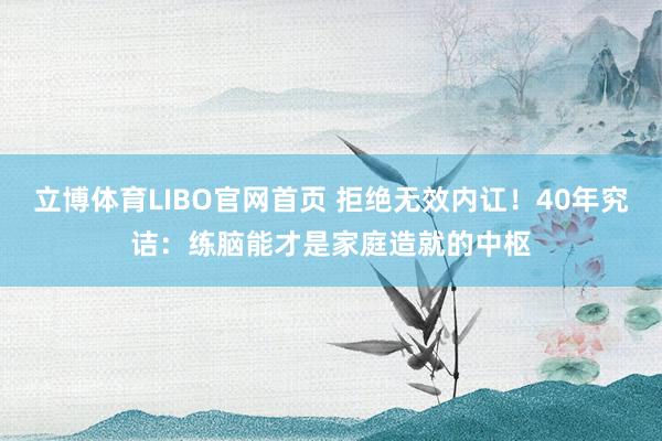 立博体育LIBO官网首页 拒绝无效内讧！40年究诘：练脑能才是家庭造就的中枢
