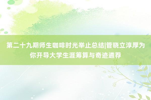 第二十九期师生咖啡时光举止总结|管晓立淳厚为你开导大学生涯筹算与奇迹遴荐