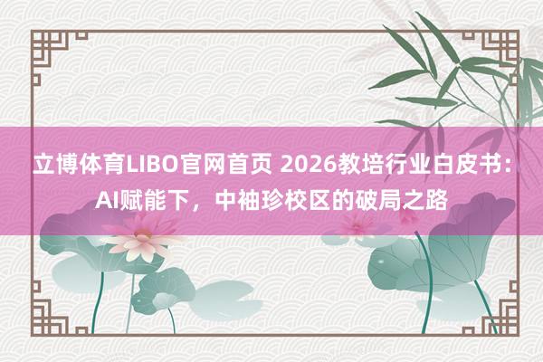 立博体育LIBO官网首页 2026教培行业白皮书：AI赋能下，中袖珍校区的破局之路
