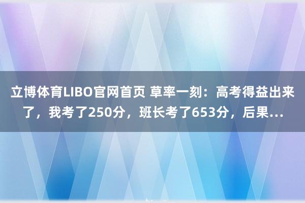立博体育LIBO官网首页 草率一刻：高考得益出来了，我考了250分，班长考了653分，后果…