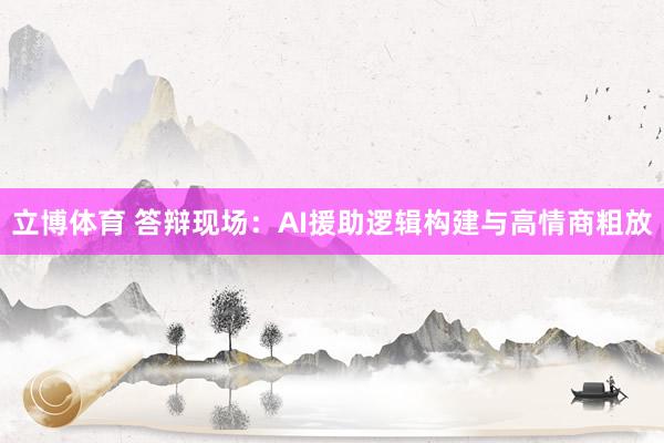 立博体育 答辩现场：AI援助逻辑构建与高情商粗放