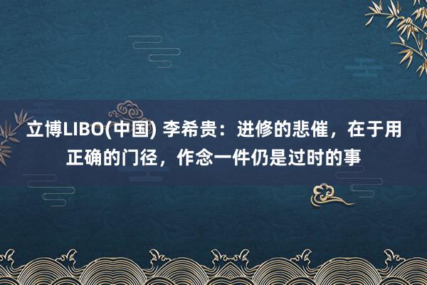 立博LIBO(中国) 李希贵：进修的悲催，在于用正确的门径，作念一件仍是过时的事