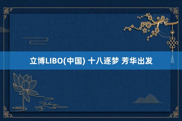 立博LIBO(中国) 十八逐梦 芳华出发