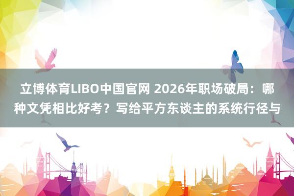 立博体育LIBO中国官网 2026年职场破局：哪种文凭相比好考？写给平方东谈主的系统行径与