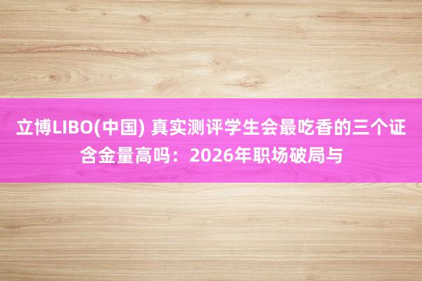 立博LIBO(中国) 真实测评学生会最吃香的三个证含金量高吗：2026年职场破局与