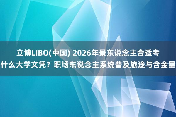 立博LIBO(中国) 2026年景东说念主合适考什么大学文凭？职场东说念主系统普及旅途与含金量