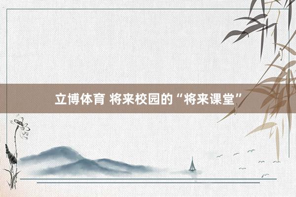 立博体育 将来校园的“将来课堂”
