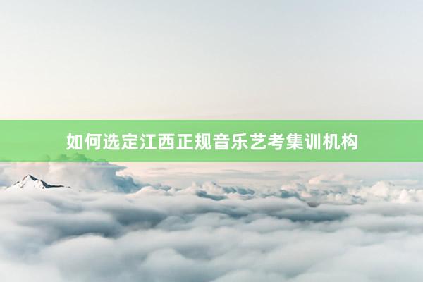 如何选定江西正规音乐艺考集训机构