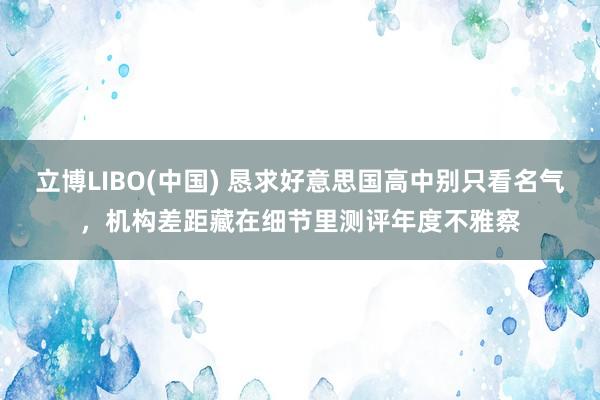 立博LIBO(中国) 恳求好意思国高中别只看名气，机构差距藏在细节里测评年度不雅察