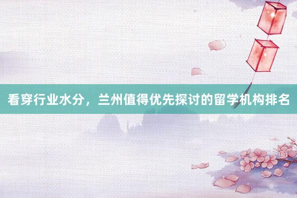 看穿行业水分，兰州值得优先探讨的留学机构排名