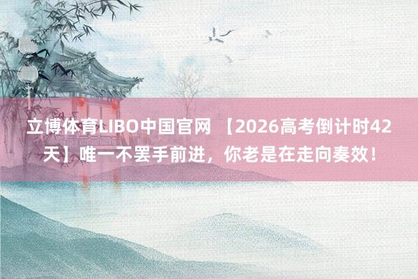 立博体育LIBO中国官网 【2026高考倒计时42天】唯一不罢手前进，你老是在走向奏效！