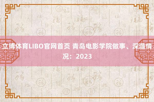 立博体育LIBO官网首页 青岛电影学院做事、深造情况：2023