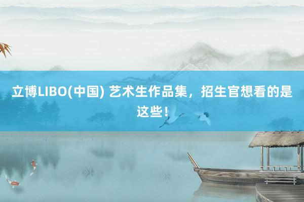立博LIBO(中国) 艺术生作品集，招生官想看的是这些！