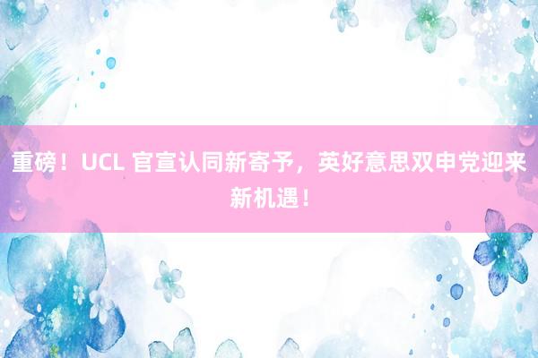 重磅！UCL 官宣认同新寄予，英好意思双申党迎来新机遇！