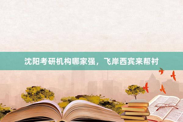 沈阳考研机构哪家强，飞岸西宾来帮衬