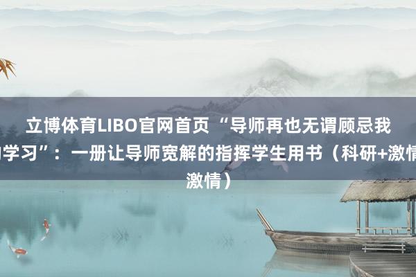 立博体育LIBO官网首页 “导师再也无谓顾忌我的学习”：一册让导师宽解的指挥学生用书（科研+激情）