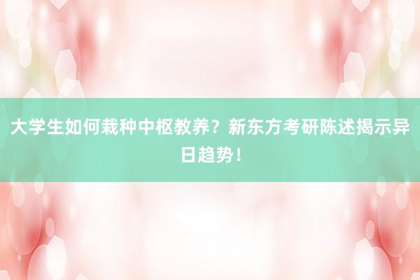 大学生如何栽种中枢教养？新东方考研陈述揭示异日趋势！
