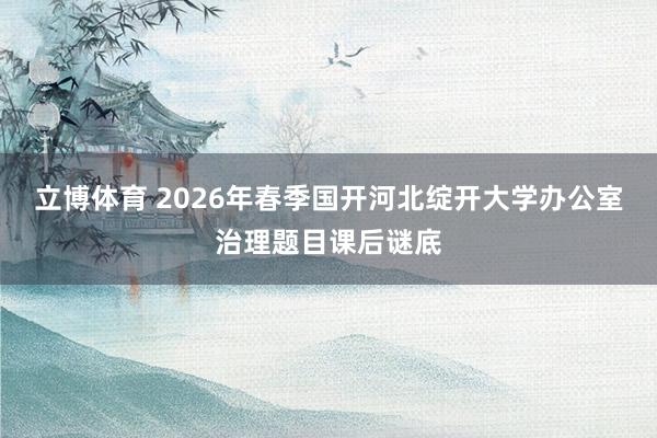 立博体育 2026年春季国开河北绽开大学办公室治理题目课后谜底