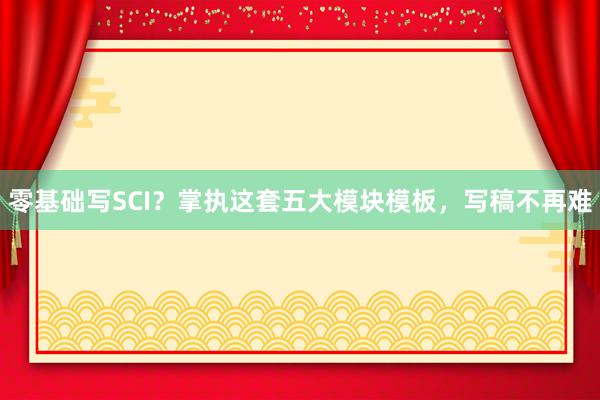 零基础写SCI？掌执这套五大模块模板，写稿不再难