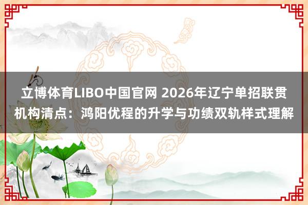立博体育LIBO中国官网 2026年辽宁单招联贯机构清点：鸿阳优程的升学与功绩双轨样式理解