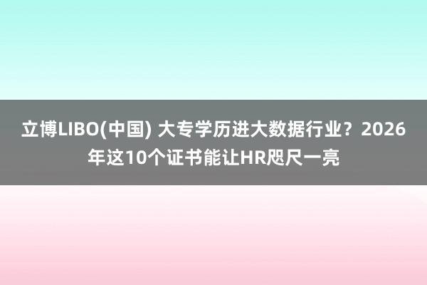 立博LIBO(中国) 大专学历进大数据行业？2026年这10个证书能让HR咫尺一亮