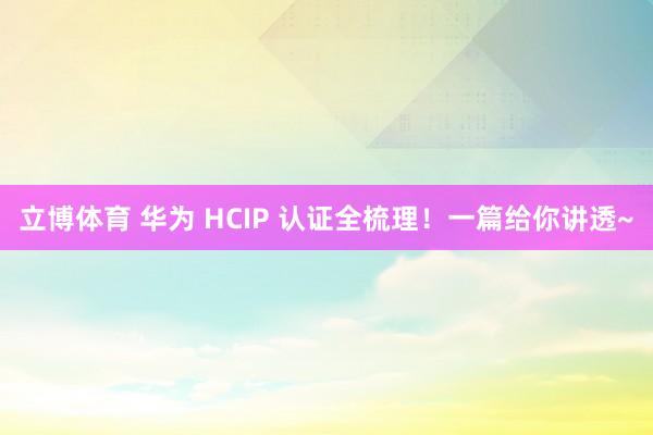 立博体育 华为 HCIP 认证全梳理！一篇给你讲透~