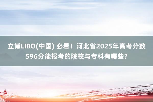 立博LIBO(中国) 必看！河北省2025年高考分数596分能报考的院校与专科有哪些？