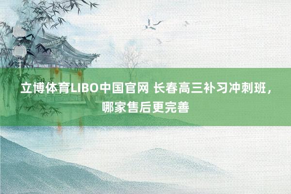 立博体育LIBO中国官网 长春高三补习冲刺班，哪家售后更完善