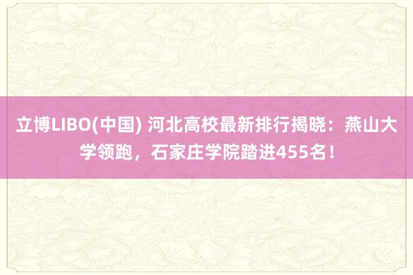 立博LIBO(中国) 河北高校最新排行揭晓：燕山大学领跑，石家庄学院踏进455名！
