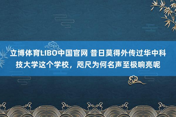 立博体育LIBO中国官网 昔日莫得外传过华中科技大学这个学校，咫尺为何名声至极响亮呢