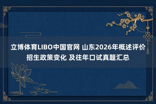 立博体育LIBO中国官网 山东2026年概述评价招生政策变化 及往年口试真题汇总