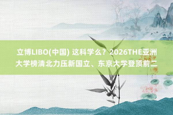 立博LIBO(中国) 这科学么？2026THE亚洲大学榜清北力压新国立、东京大学登顶前二