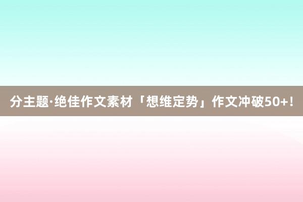 分主题·绝佳作文素材「想维定势」作文冲破50+！