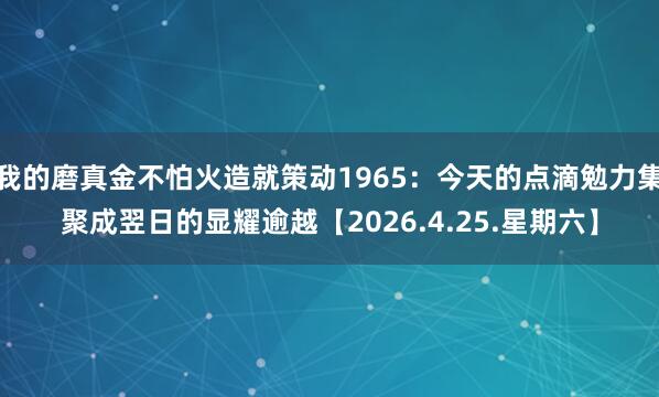 我的磨真金不怕火造就策动1965：今天的点滴勉力集聚成翌日的显耀逾越【2026.4.25.星期六】