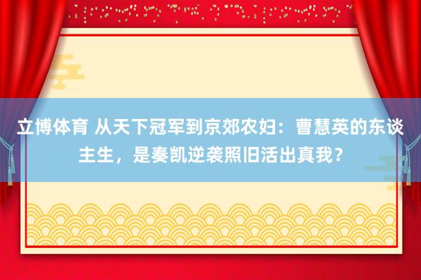 立博体育 从天下冠军到京郊农妇：曹慧英的东谈主生，是奏凯逆袭照旧活出真我？