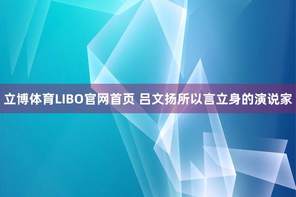 立博体育LIBO官网首页 吕文扬所以言立身的演说家